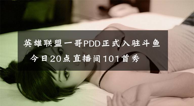 英雄联盟一哥PDD正式入驻斗鱼 今日20点直播间101首秀