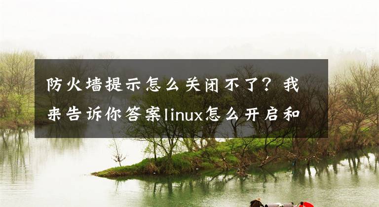 防火墙提示怎么关闭不了？我来告诉你答案linux怎么开启和关闭防火墙？