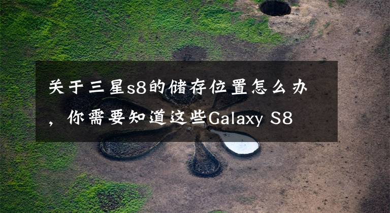 关于三星s8的储存位置怎么办，你需要知道这些Galaxy S8 拆机图赏！｜自己拆不起的产品，看别人拆！
