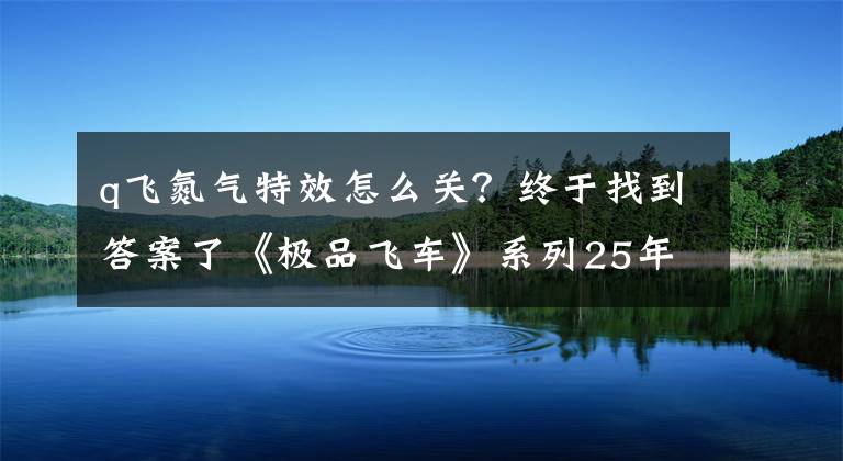 q飞氮气特效怎么关？终于找到答案了《极品飞车》系列25年发展历史回顾：经典永不过时