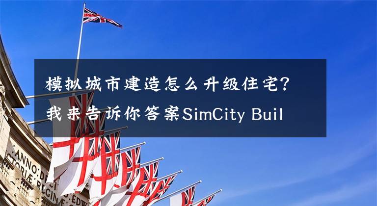 模拟城市建造怎么升级住宅？我来告诉你答案SimCity BuildIt模拟城市建造快速升级攻略