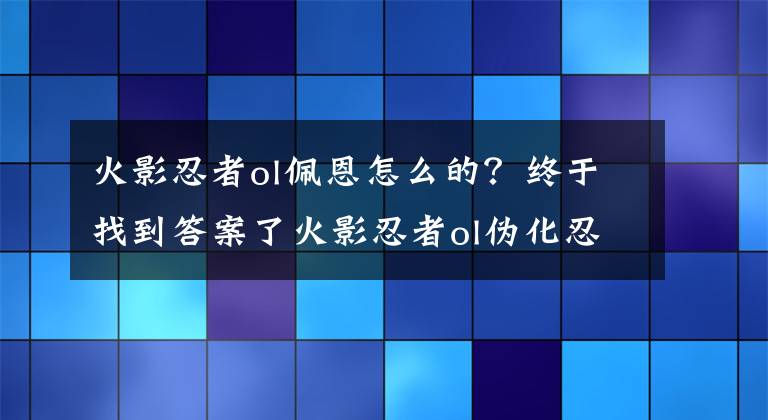 火影忍者ol佩恩怎么的？终于找到答案了火影忍者ol伪化忍者有哪些？伪化忍者追击任务 火影忍者