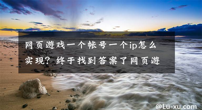 网页游戏一个帐号一个ip怎么实现？终于找到答案了网页游戏多开浏览器，是如何做到游戏多开的？