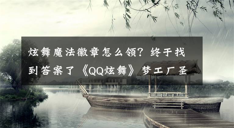 炫舞魔法徽章怎么领？终于找到答案了《QQ炫舞》梦工厂圣诞集徽章活动网址及奖励详情介绍分享