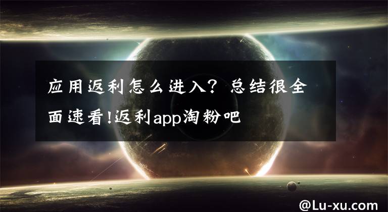 应用返利怎么进入？总结很全面速看!返利app淘粉吧