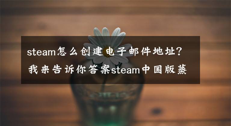 steam怎么创建电子邮件地址？我来告诉你答案steam中国版蒸汽平台