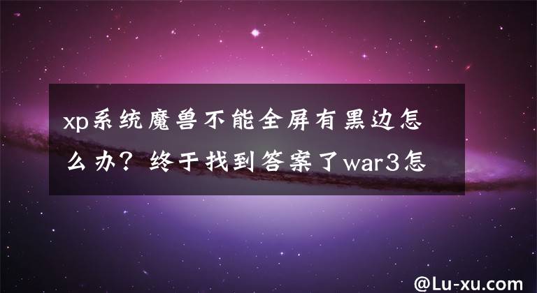 xp系统魔兽不能全屏有黑边怎么办？终于找到答案了war3怎么全屏 war3全屏设置教程