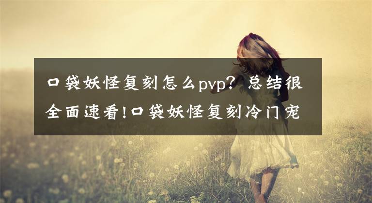 口袋妖怪复刻怎么pvp？总结很全面速看!口袋妖怪复刻冷门宠物与人PVP技巧心得分享