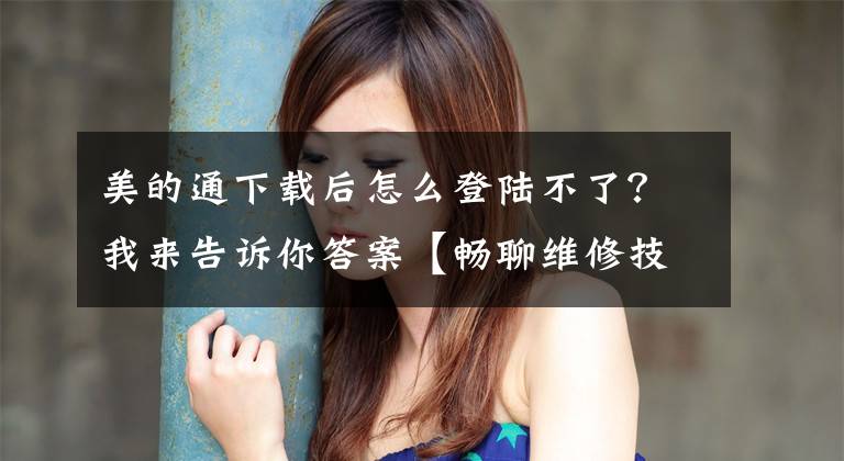 美的通下载后怎么登陆不了？我来告诉你答案【畅聊维修技术】——美的空调E3故障代码维修