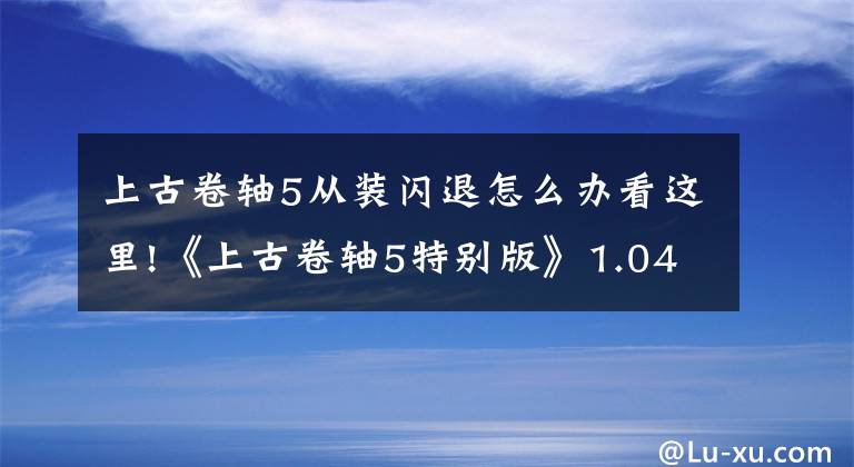 上古卷轴5从装闪退怎么办看这里!《上古卷轴5特别版》1.04补丁发布 崩溃问题解决