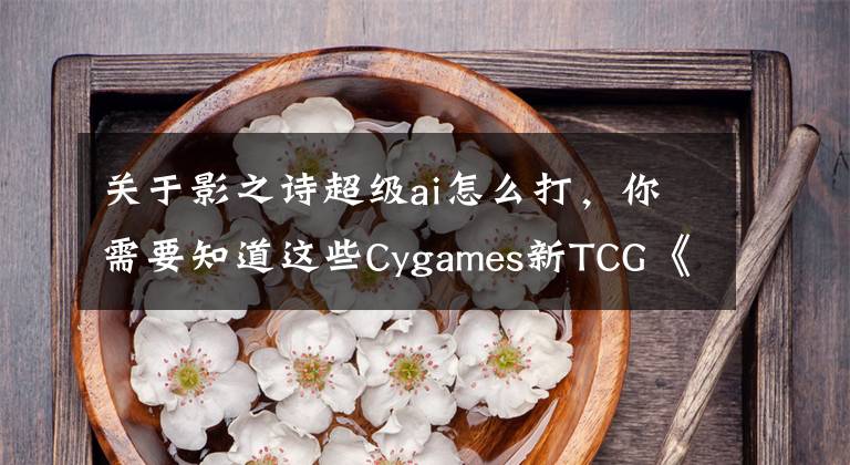 关于影之诗超级ai怎么打，你需要知道这些Cygames新TCG《影之诗》正式上线，画面和玩法毫不逊色《炉石传说》