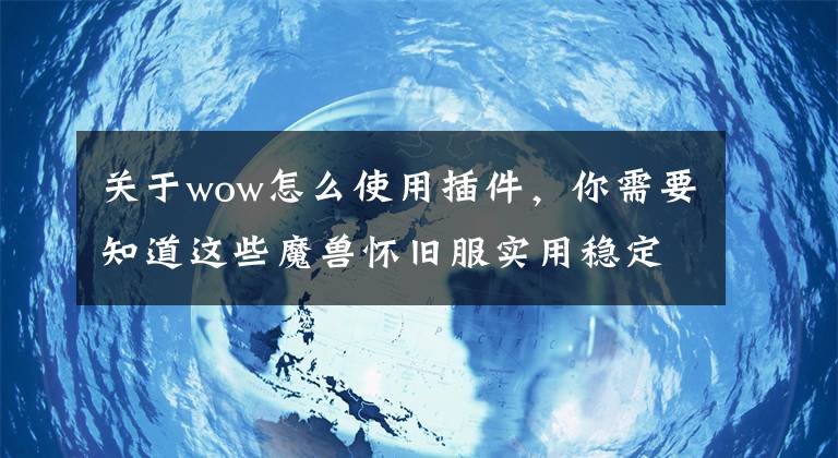 关于wow怎么使用插件，你需要知道这些魔兽怀旧服实用稳定不报错单体插件推荐！头号玩家值得拥有