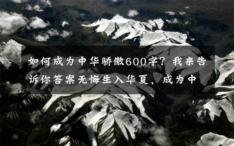 如何成为中华骄傲600字？我来告诉你答案无悔生入华夏，成为中国人而骄傲