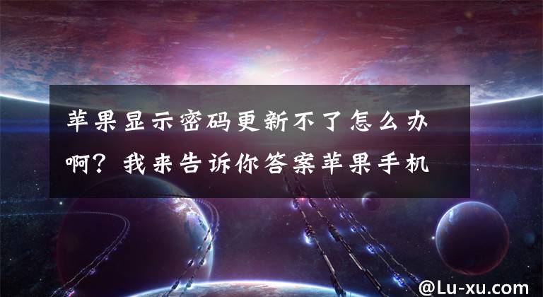 苹果显示密码更新不了怎么办啊？我来告诉你答案苹果手机更新不了10.2系统，一直出现验证时出错