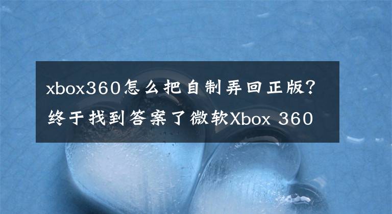 xbox360怎么把自制弄回正版？终于找到答案了微软Xbox 360的“前世今生”：辉煌过，也曾落魄过