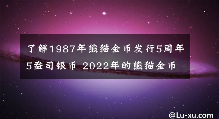 了解1987年熊猫金币发行5周年5盎司银币 2022年的熊猫金币多少钱一枚