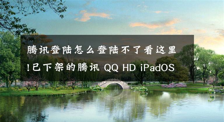 腾讯登陆怎么登陆不了看这里!已下架的腾讯 QQ HD iPadOS 版无法登录账号，提示当前版本过低