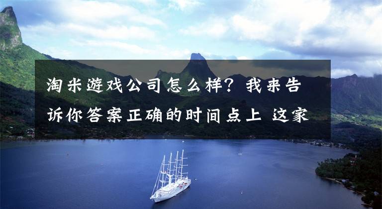 淘米游戏公司怎么样？我来告诉你答案正确的时间点上 这家公司回来了