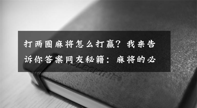 打两圈麻将怎么打赢？我来告诉你答案网友秘籍：麻将的必胜法