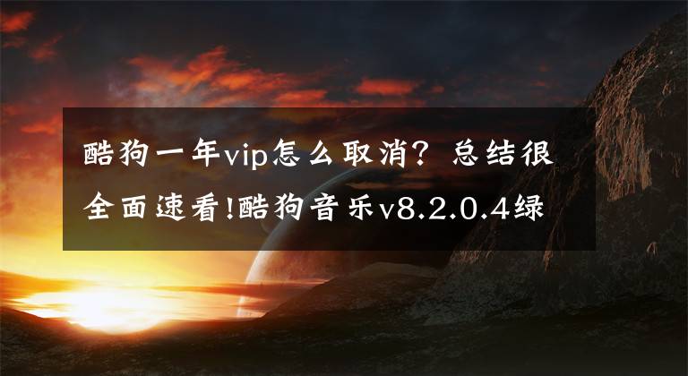 酷狗一年vip怎么取消？总结很全面速看!酷狗音乐v8.2.0.4绿色破解版/纯净版