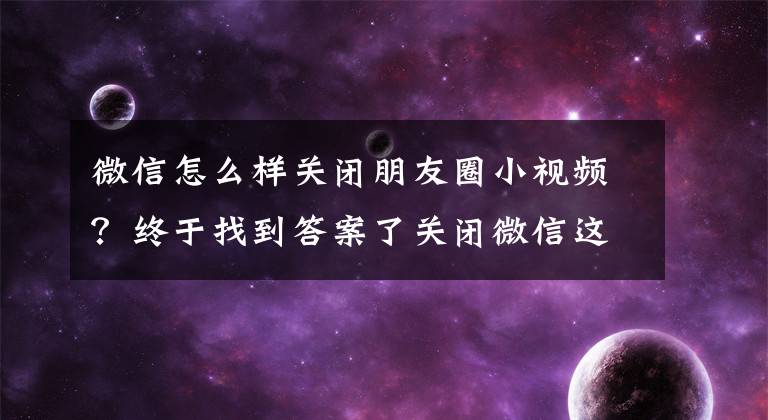 微信怎么样关闭朋友圈小视频？终于找到答案了关闭微信这个功能，烦人的小视频再也不见！