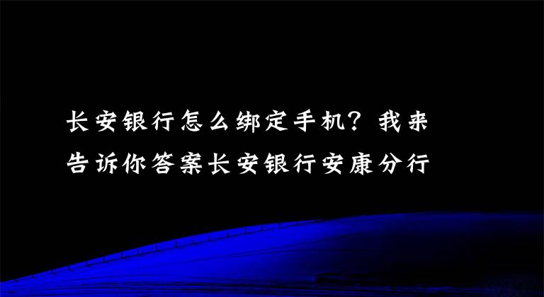 长安银行怎么绑定手机？我来告诉你答案长安银行安康分行携手中国人民银行安康市中心支行开展手机号码支付体验活动