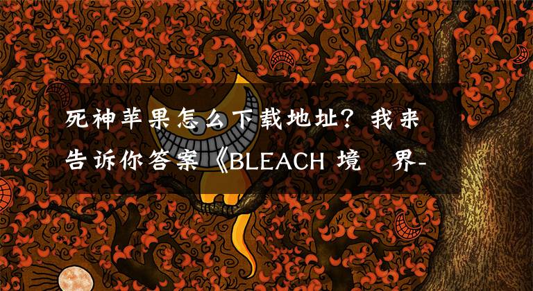 死神苹果怎么下载地址？我来告诉你答案《BLEACH 境・界-魂之觉醒:死神》今日iOS上线