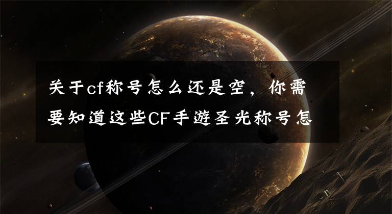 关于cf称号怎么还是空，你需要知道这些CF手游圣光称号怎么解锁 圣光称号解锁条件