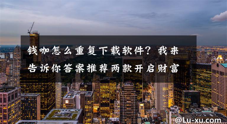 钱咖怎么重复下载软件？我来告诉你答案推荐两款开启财富之路的手机神器