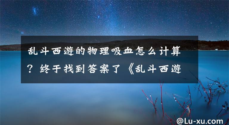 乱斗西游的物理吸血怎么计算？终于找到答案了《乱斗西游》数据百科 玩家必备知识手册