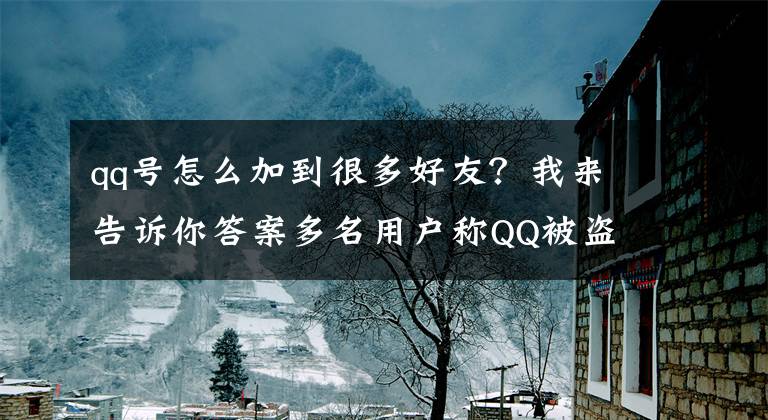 qq号怎么加到很多好友？我来告诉你答案多名用户称QQ被盗后群发涉黄图片，学习通否认盗号与其有关