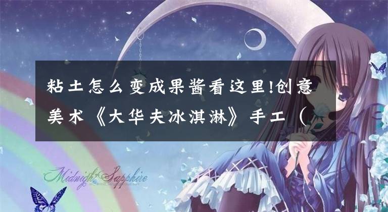 粘土怎么变成果酱看这里!创意美术《大华夫冰淇淋》手工（卡乐尔原创）