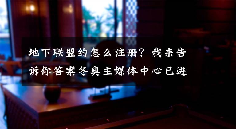 地下联盟约怎么注册？我来告诉你答案冬奥主媒体中心已进入闭环管理 赛时日均接待5000多名注册记者