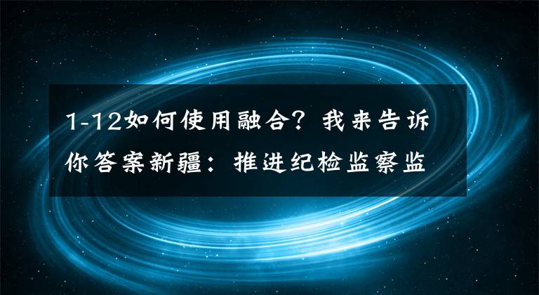 1-12如何使用融合？我来告诉你答案新疆：推进纪检监察监督与审计监督协调联动