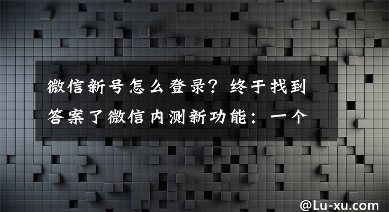 微信新号怎么登录？终于找到答案了微信内测新功能：一个手机号可注册两个微信账号