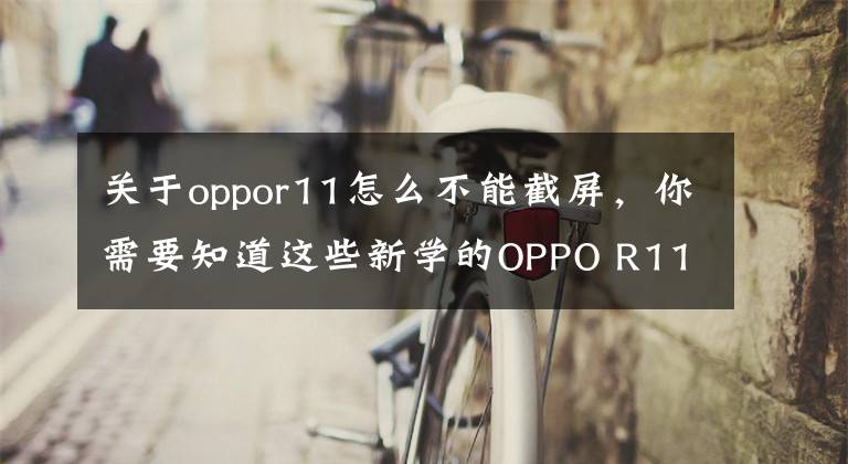 关于oppor11怎么不能截屏，你需要知道这些新学的OPPO R11截屏技巧，收藏起来备用！