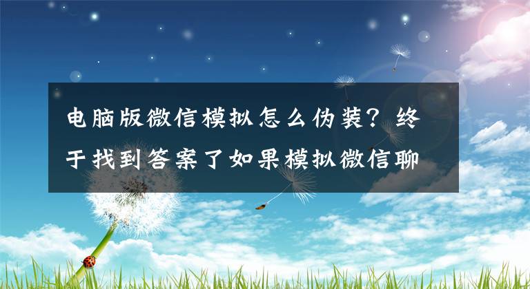 电脑版微信模拟怎么伪装？终于找到答案了如果模拟微信聊天记录？这个黑科技工具可以告诉你！