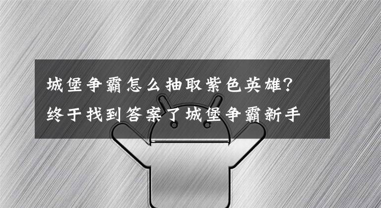 城堡争霸怎么抽取紫色英雄？终于找到答案了城堡争霸新手入门游戏流程介绍