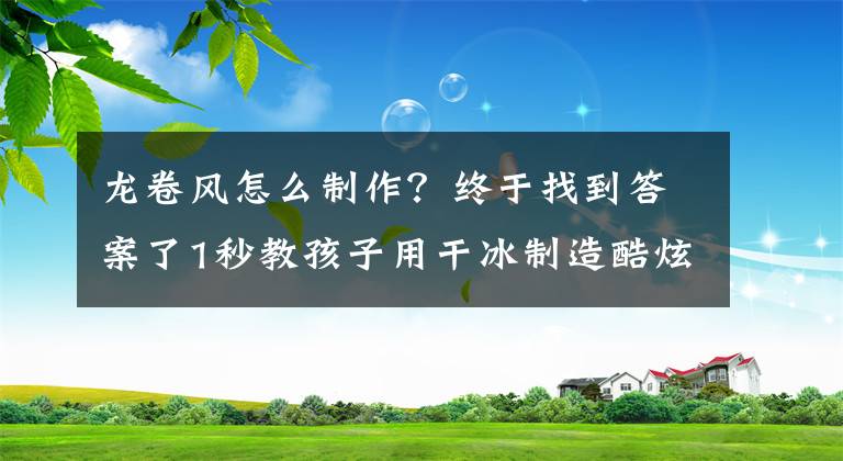 龙卷风怎么制作？终于找到答案了1秒教孩子用干冰制造酷炫龙卷风