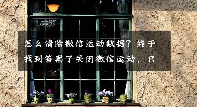 怎么清除微信运动数据？终于找到答案了关闭微信运动，只需六个步骤