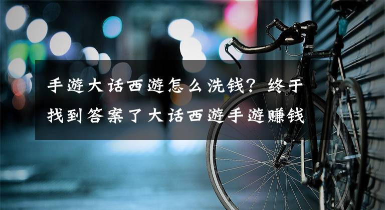 手游大话西游怎么洗钱？终于找到答案了大话西游手游赚钱步骤 赚钱要点说明