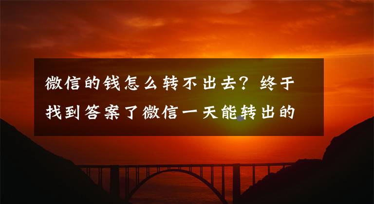 微信的钱怎么转不出去？终于找到答案了微信一天能转出的额度