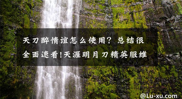 天刀醉情谊怎么使用？总结很全面速看!天涯明月刀精英服维护公告 开启第三江湖身份