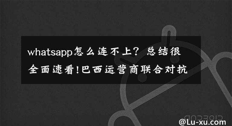 whatsapp怎么连不上？总结很全面速看!巴西运营商联合对抗，WhatsApp 在当地提供服务受阻