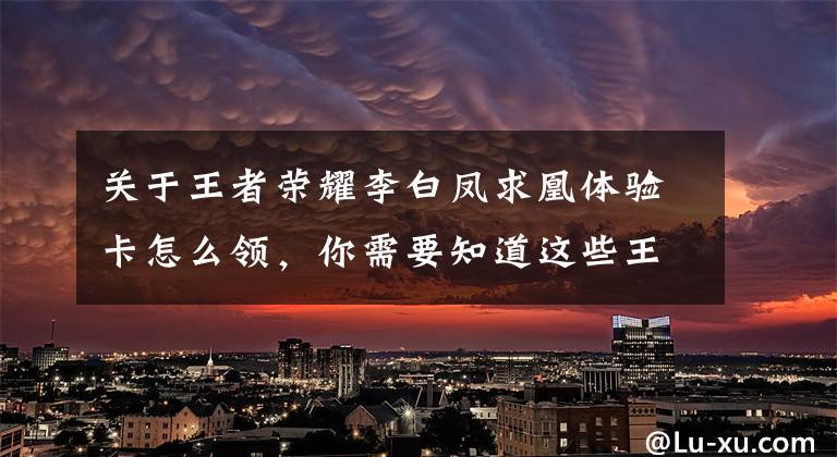 关于王者荣耀李白凤求凰体验卡怎么领，你需要知道这些王者荣耀限量版闪卡怎么获得 限量版闪卡有什么英雄和皮肤