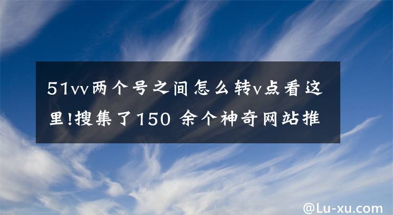 51vv两个号之间怎么转v点看这里!搜集了150 余个神奇网站推荐给程序员朋友们