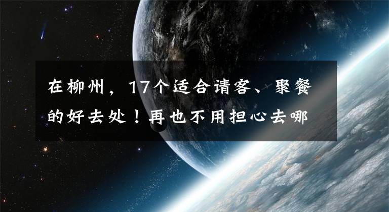 在柳州，17个适合请客、聚餐的好去处！再也不用担心去哪吃？！