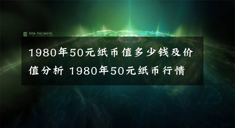 1980年50元纸币值多少钱及价值分析 1980年50元纸币行情