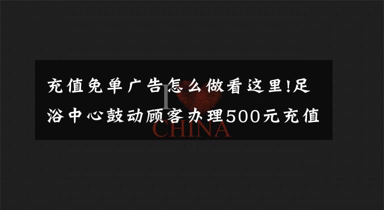 充值免单广告怎么做看这里!足浴中心鼓动顾客办理500元充值卡的营销案例