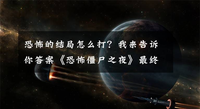 恐怖的结局怎么打？我来告诉你答案《恐怖僵尸之夜》最终boss打法攻略 怎么打最终boss？